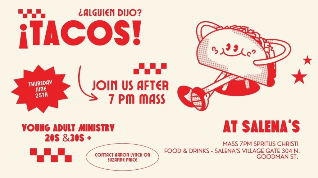 Tacos! Join us after 7pm mass at Salena's Mass 7pm Spiritus Christi
Food & Drinks - Salena's
Village Gate 304 N Goodman St.
Contact Aaron Lynch or Suzanne Price