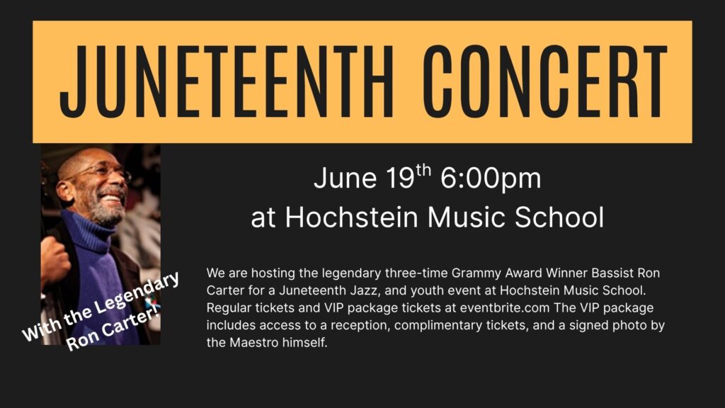 Juneteenth Concert
With the legendary Ron Carter
June 19th 6:00pm
at Hochstein Music School
We are hosting the legendary three-time Grammy Award Winner Bassist Ron Carter for a Juneteenth Jazz, and youth event at Hochstein Music School. Regular tickets and VIP package tickets at eventbrite.com The VIP package includes access to a reception, complimentary tickets, and a signed photo by the Maestro himself.