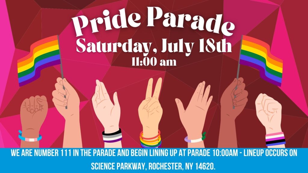 Pride Parade Saturday July 18th 11:00am We are number 111 in the parade and begin lining up at Parade 10:00am - lineup occurs on Science Parkway, Rochester, NY 14620.