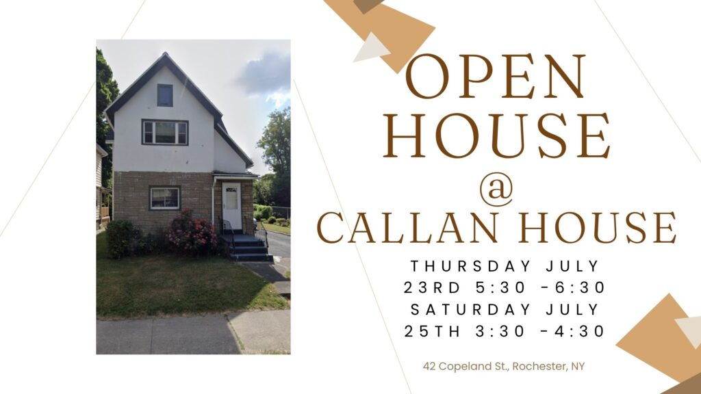 Open House @ Callan House
Thursday July 23rd 5:30-6:30
Saturday July 25th 3:30-4:30
42 Copeland St. Rochester NY