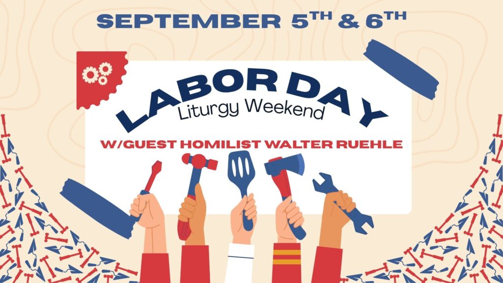 September 5th & 6th
Labor Day
Liturgy Weekend
W/Guest Homilist Walter Ruehle