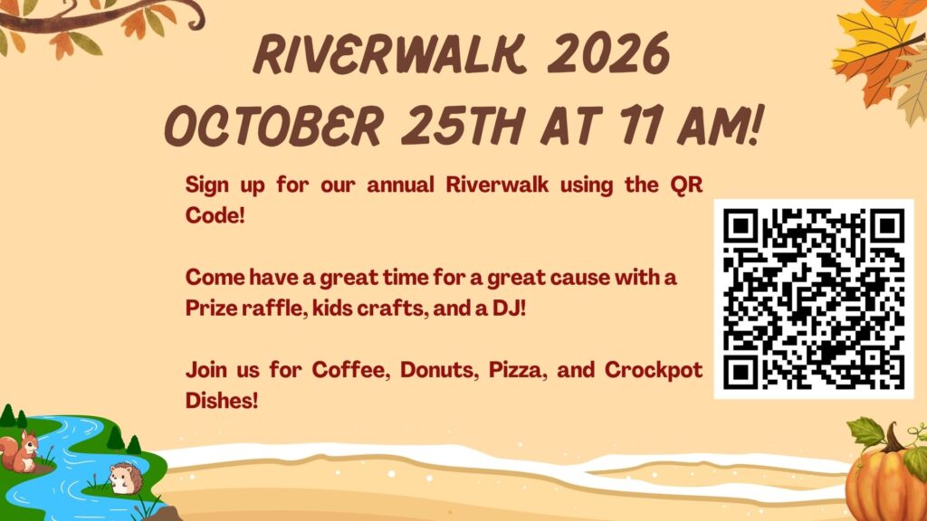 Riverwalk 2026
October 25th at 11am
Sign up for our annual Riverwalk using the QR Code!
Come have a great time for a great cause with a
Prize raffle, kids crafts, and a DJ!
Join us for Coffee, Donuts, Pizza, and Crockpot Dishes!